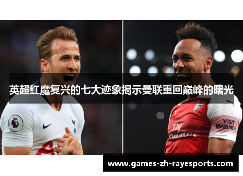 英超红魔复兴的七大迹象揭示曼联重回巅峰的曙光 英超红魔复兴的七大迹象揭示曼联重回巅峰的曙光