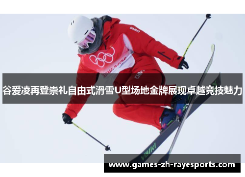 谷爱凌再登崇礼自由式滑雪U型场地金牌展现卓越竞技魅力