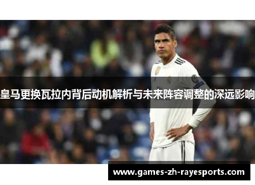 皇马更换瓦拉内背后动机解析与未来阵容调整的深远影响