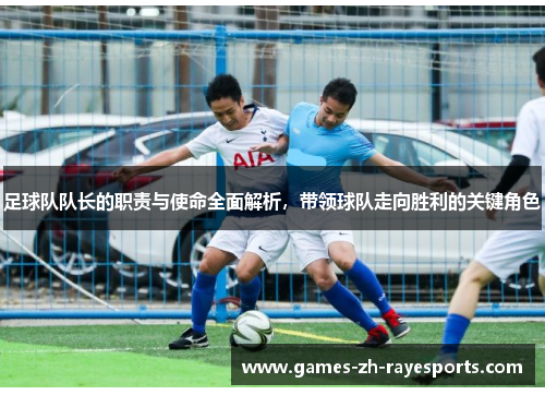 足球队队长的职责与使命全面解析，带领球队走向胜利的关键角色