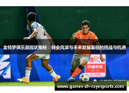 金特罗俱乐部现状揭秘：转会风波与未来发展面临的挑战与机遇