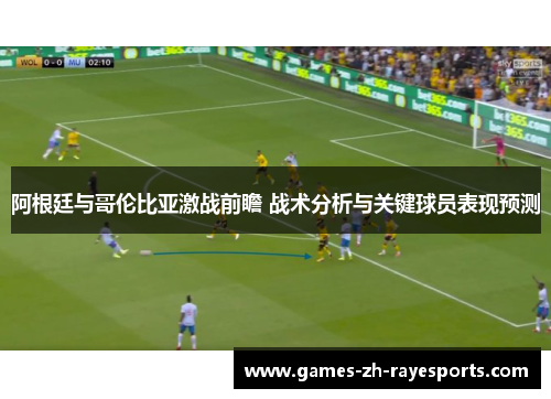 阿根廷与哥伦比亚激战前瞻 战术分析与关键球员表现预测