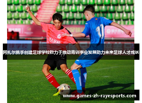 阿扎尔携手创建足球学校致力于推动青训事业发展助力未来足球人才成长