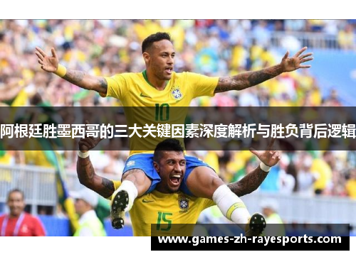 阿根廷胜墨西哥的三大关键因素深度解析与胜负背后逻辑