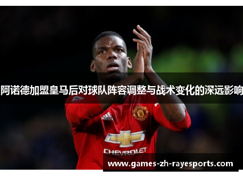 阿诺德加盟皇马后对球队阵容调整与战术变化的深远影响