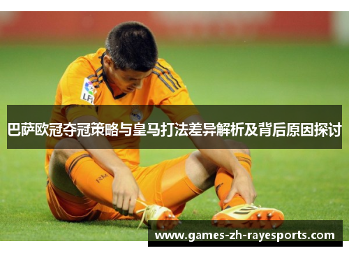 巴萨欧冠夺冠策略与皇马打法差异解析及背后原因探讨