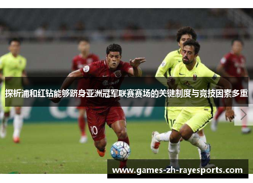 探析浦和红钻能够跻身亚洲冠军联赛赛场的关键制度与竞技因素多重