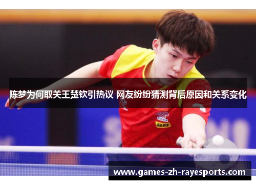 陈梦为何取关王楚钦引热议 网友纷纷猜测背后原因和关系变化