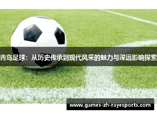 青岛足球：从历史传承到现代风采的魅力与深远影响探索