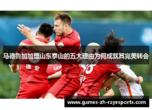 马德鲁加加盟山东泰山的五大理由为何成就其完美转会