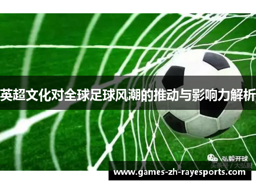 英超文化对全球足球风潮的推动与影响力解析 英超文化对全球足球风潮的推动与影响力解析