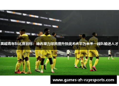 英超青年队比赛目标：培养潜力球员提升技战术水平为未来一线队输送人才
