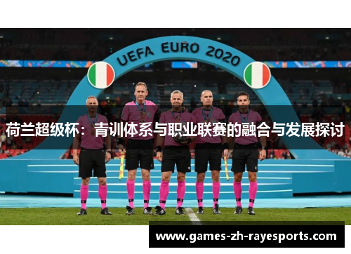 荷兰超级杯:青训体系与职业联赛的融合与发展探讨 荷兰超级杯:青训体系与职业联赛的融合与发展探讨