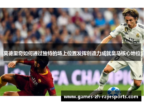莫德里奇如何通过独特的场上位置发挥创造力成就皇马核心地位 莫德里奇如何通过独特的场上位置发挥创造力成就皇马核心地位