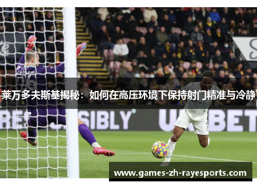 莱万多夫斯基揭秘：如何在高压环境下保持射门精准与冷静