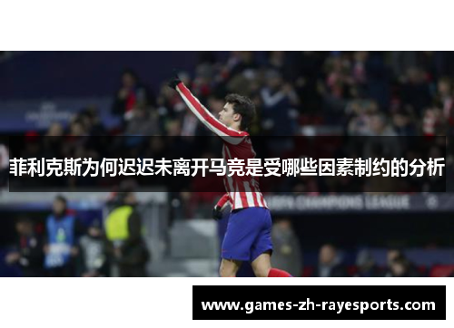 菲利克斯为何迟迟未离开马竞是受哪些因素制约的分析