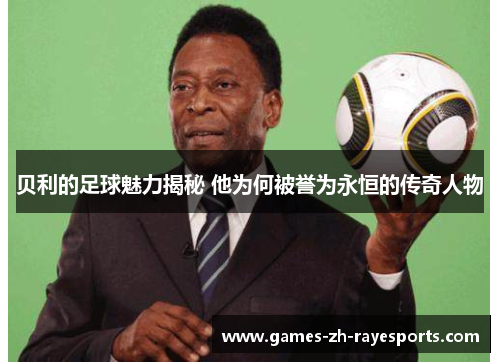贝利的足球魅力揭秘 他为何被誉为永恒的传奇人物