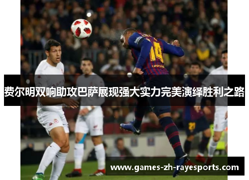 费尔明双响助攻巴萨展现强大实力完美演绎胜利之路 费尔明双响助攻巴萨展现强大实力完美演绎胜利之路