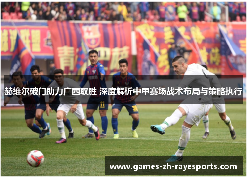 赫维尔破门助力广西取胜 深度解析中甲赛场战术布局与策略执行