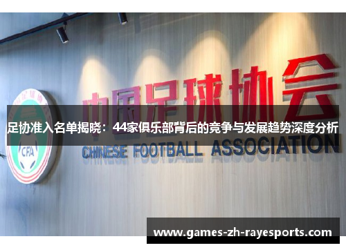 足协准入名单揭晓:44家俱乐部背后的竞争与发展趋势深度分析 足协准入名单揭晓:44家俱乐部背后的竞争与发展趋势深度分析