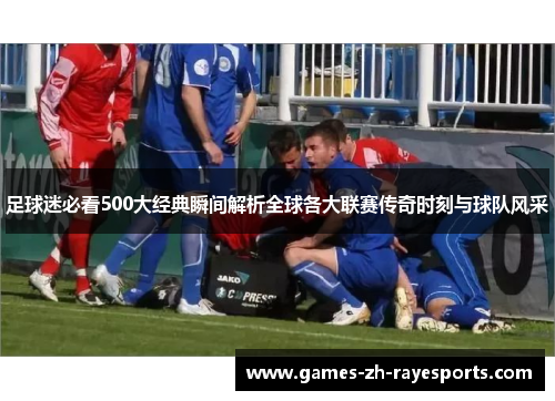 足球迷必看500大经典瞬间解析全球各大联赛传奇时刻与球队风采