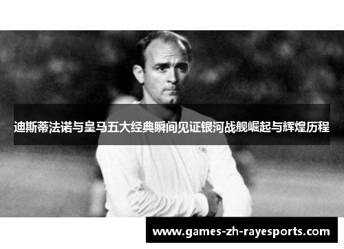 迪斯蒂法诺与皇马五大经典瞬间见证银河战舰崛起与辉煌历程 迪斯蒂法诺与皇马五大经典瞬间见证银河战舰崛起与辉煌历程