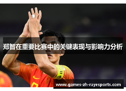郑智在重要比赛中的关键表现与影响力分析 郑智在重要比赛中的关键表现与影响力分析