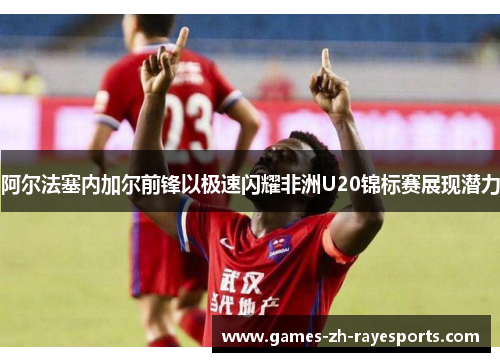 阿尔法塞内加尔前锋以极速闪耀非洲U20锦标赛展现潜力