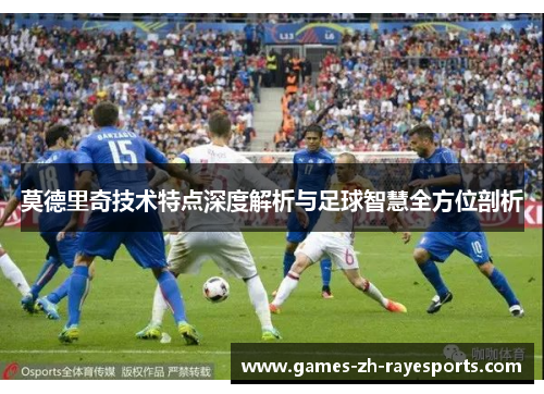莫德里奇技术特点深度解析与足球智慧全方位剖析 莫德里奇技术特点深度解析与足球智慧全方位剖析