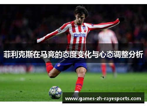菲利克斯在马竞的态度变化与心态调整分析 菲利克斯在马竞的态度变化与心态调整分析