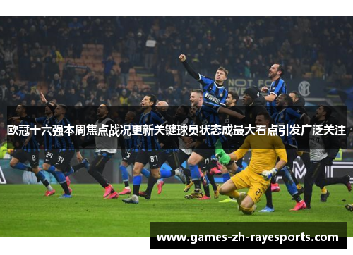 欧冠十六强本周焦点战况更新关键球员状态成最大看点引发广泛关注 欧冠十六强本周焦点战况更新关键球员状态成最大看点引发广泛关注