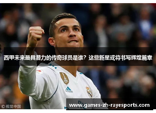 西甲未来最具潜力的传奇球员是谁?这些新星或将书写辉煌篇章 西甲未来最具潜力的传奇球员是谁?这些新星或将书写辉煌篇章