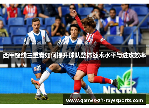 西甲锋线三重奏如何提升球队整体战术水平与进攻效率 西甲锋线三重奏如何提升球队整体战术水平与进攻效率