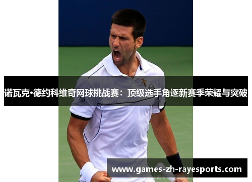 诺瓦克·德约科维奇网球挑战赛:顶级选手角逐新赛季荣耀与突破 诺瓦克·德约科维奇网球挑战赛:顶级选手角逐新赛季荣耀与突破