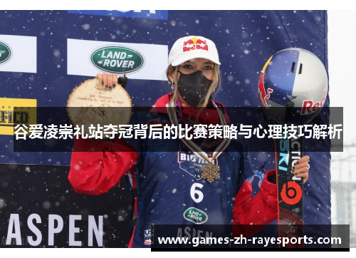 谷爱凌崇礼站夺冠背后的比赛策略与心理技巧解析 谷爱凌崇礼站夺冠背后的比赛策略与心理技巧解析