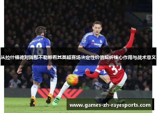 从拉什福德对阵那不勒斯看其英超赛场决定性价值解析核心作用与战术意义 从拉什福德对阵那不勒斯看其英超赛场决定性价值解析核心作用与战术意义
