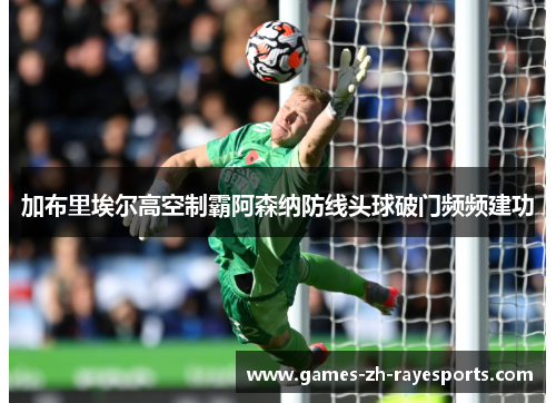 加布里埃尔高空制霸阿森纳防线头球破门频频建功