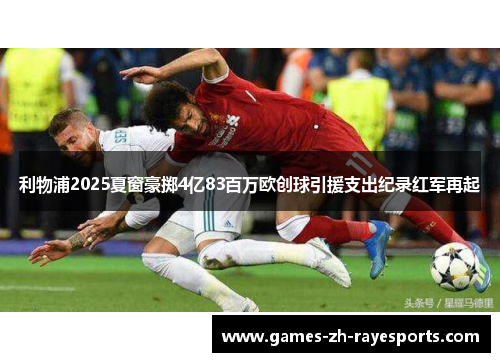 利物浦2025夏窗豪掷4亿83百万欧创球引援支出纪录红军再起 利物浦2025夏窗豪掷4亿83百万欧创球引援支出纪录红军再起