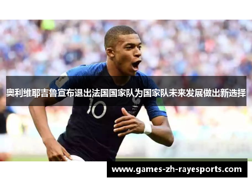 奥利维耶吉鲁宣布退出法国国家队为国家队未来发展做出新选择 奥利维耶吉鲁宣布退出法国国家队为国家队未来发展做出新选择