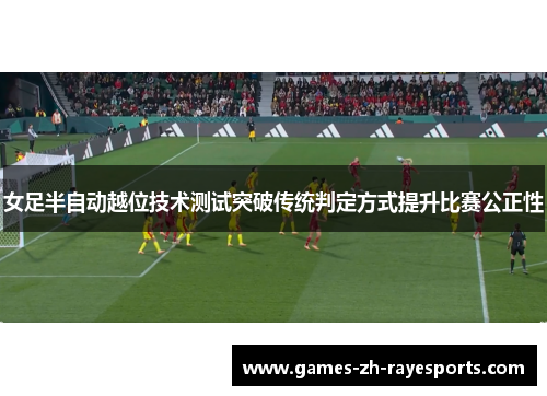 女足半自动越位技术测试突破传统判定方式提升比赛公正性 女足半自动越位技术测试突破传统判定方式提升比赛公正性