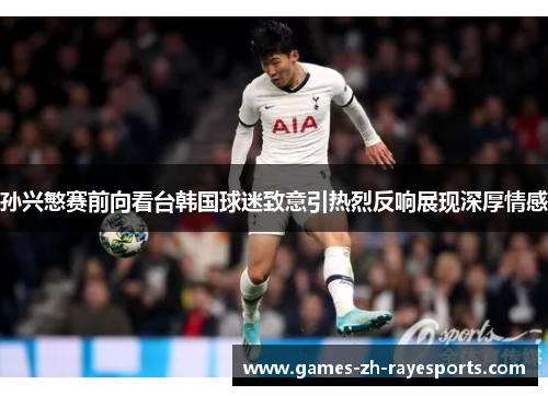 孙兴慜赛前向看台韩国球迷致意引热烈反响展现深厚情感 孙兴慜赛前向看台韩国球迷致意引热烈反响展现深厚情感