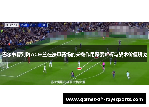 巴尔韦德对阵AC米兰在法甲赛场的关键作用深度解析与战术价值研究