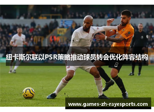 纽卡斯尔联以PSR策略推动球员转会优化阵容结构