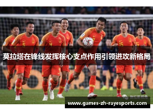 莫拉塔在锋线发挥核心支点作用引领进攻新格局