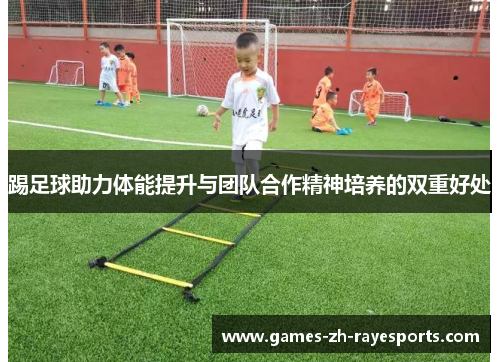 踢足球助力体能提升与团队合作精神培养的双重好处 踢足球助力体能提升与团队合作精神培养的双重好处