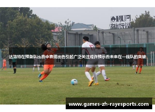 达洛特在预备队比赛中表现出色引起广泛关注或许预示着未来在一线队的突破 达洛特在预备队比赛中表现出色引起广泛关注或许预示着未来在一线队的突破