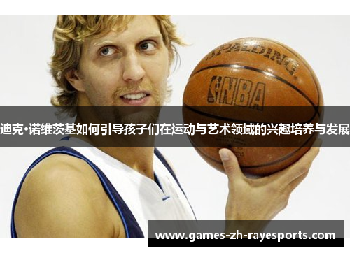 迪克·诺维茨基如何引导孩子们在运动与艺术领域的兴趣培养与发展 迪克·诺维茨基如何引导孩子们在运动与艺术领域的兴趣培养与发展
