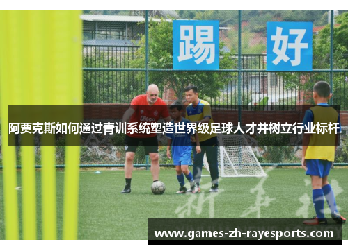 阿贾克斯如何通过青训系统塑造世界级足球人才并树立行业标杆 阿贾克斯如何通过青训系统塑造世界级足球人才并树立行业标杆