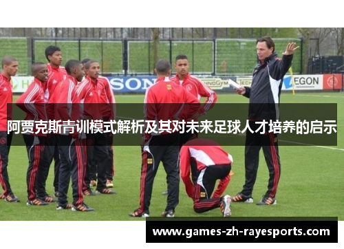 阿贾克斯青训模式解析及其对未来足球人才培养的启示 阿贾克斯青训模式解析及其对未来足球人才培养的启示