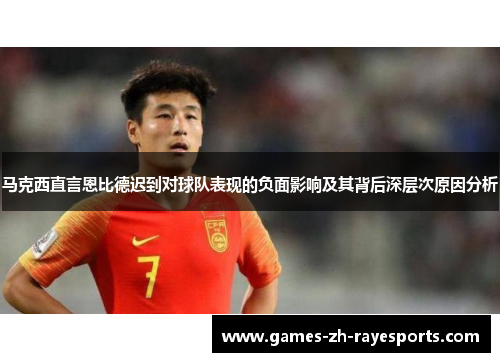 马克西直言恩比德迟到对球队表现的负面影响及其背后深层次原因分析 马克西直言恩比德迟到对球队表现的负面影响及其背后深层次原因分析